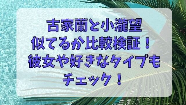 古家蘭と小瀧望が似てる 彼女や好きなタイプも徹底調査 Tenエンタメ情報局