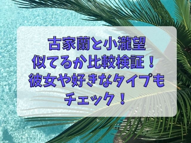 古家蘭と小瀧望が似てる 彼女や好きなタイプも徹底調査 Tenエンタメ情報局