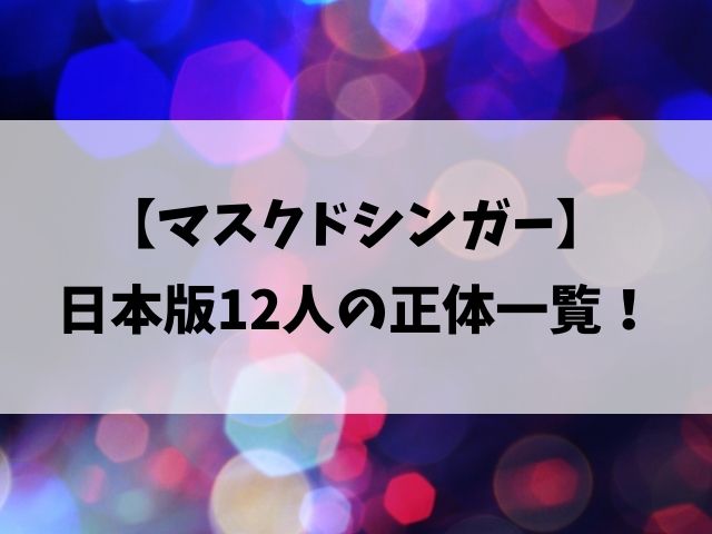 マスクドシンガーは誰？日本版12人の正体一覧をネタバレ紹介！