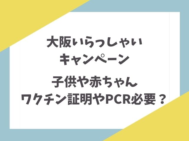 大阪いらっしゃいキャンペーン子供ワクチン証明やPCR必要？赤ちゃんは？